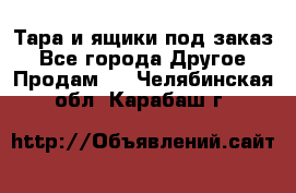 Тара и ящики под заказ - Все города Другое » Продам   . Челябинская обл.,Карабаш г.